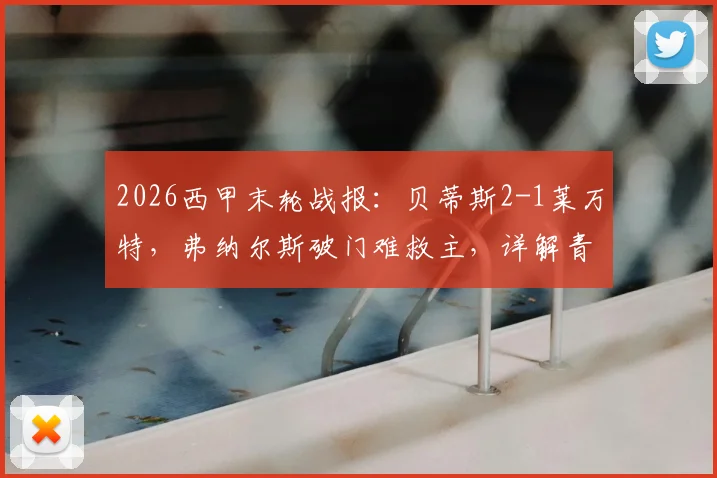 2026西甲末轮战报：贝蒂斯2-1莱万特，弗纳尔斯破门难救主，详解青蛙军团输球仍保级成功关键原因