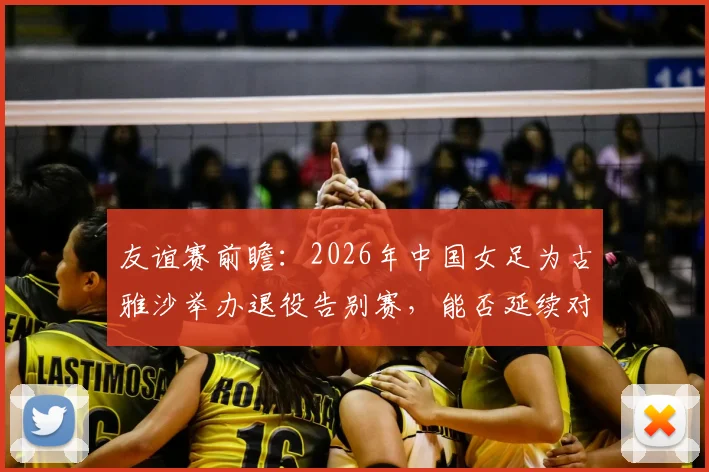 友谊赛前瞻:2026年中国女足为古雅沙举办退役告别赛,能否延续对阵俄罗斯队10场不败纪录?