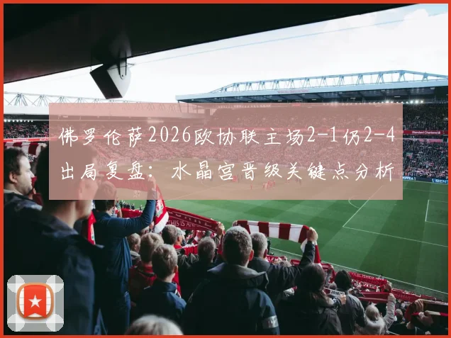 佛罗伦萨2026欧协联主场2-1仍2-4出局复盘：水晶宫晋级关键点分析，意甲球队欧战困境在哪