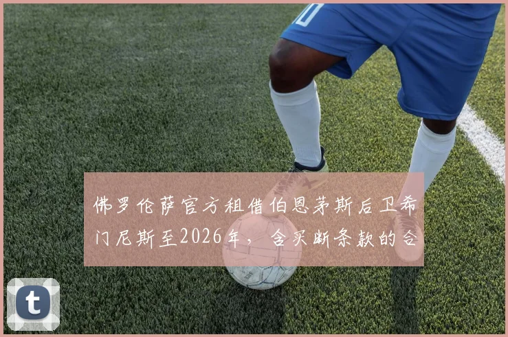 佛罗伦萨官方租借伯恩茅斯后卫希门尼斯至2026年，含买断条款的合同细节全解析