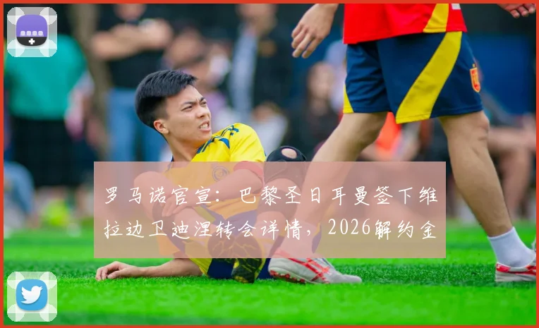 罗马诺官宣:巴黎圣日耳曼签下维拉边卫迪涅转会详情,2026解约金与合同年限全披露