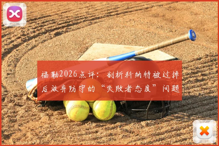 福勒2026点评：剖析科纳特被过掉后放弃防守的“失败者态度”问题与深层原因