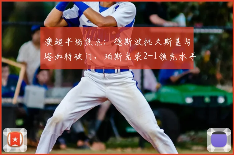 澳超半场焦点：德斯波托夫斯基与塔加特破门，珀斯光荣2-1领先水手技术统计与进球回放详解