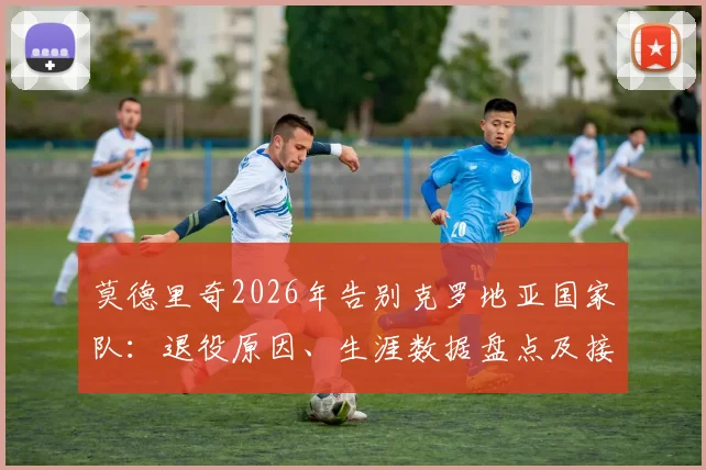莫德里奇2026年告别克罗地亚国家队：退役原因、生涯数据盘点及接班人分析