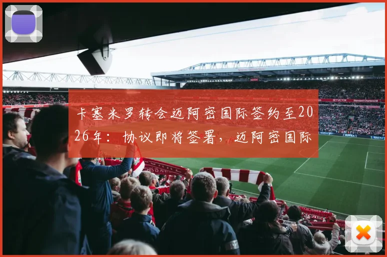 卡塞米罗转会迈阿密国际签约至2026年:协议即将签署,迈阿密国际三年引援规划曝光