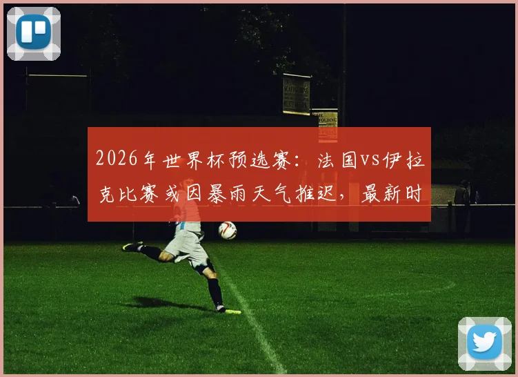 2026年世界杯预选赛：法国vs伊拉克比赛或因暴雨天气推迟，最新时间与备选方案分析
