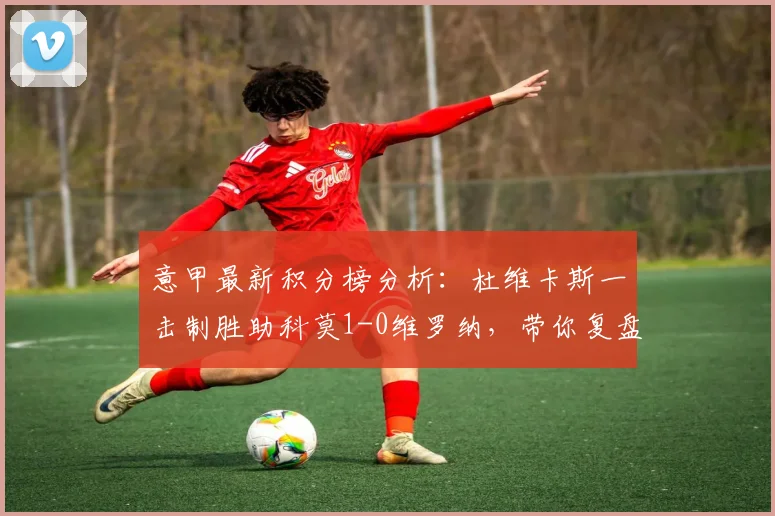 意甲最新积分榜分析:杜维卡斯一击制胜助科莫1-0维罗纳,带你复盘2026赛季这场关键保级战