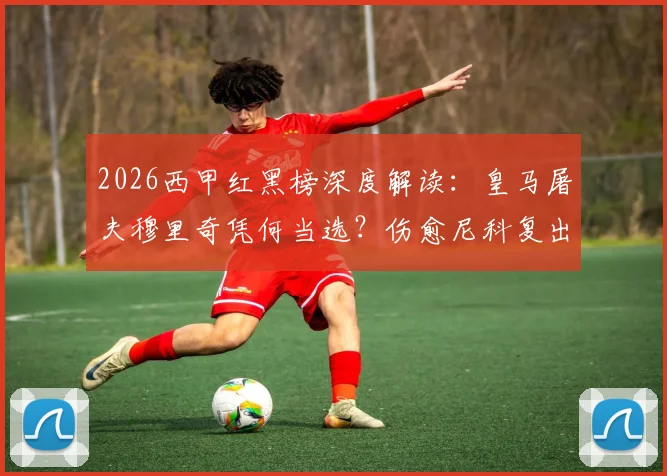 2026西甲红黑榜深度解读：皇马屠夫穆里奇凭何当选？伤愈尼科复出即巅峰表现全复盘