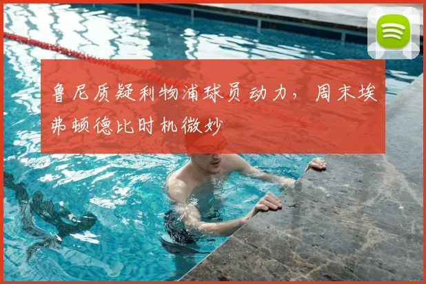 鲁尼质疑利物浦球员动力,周末埃弗顿德比时机微妙