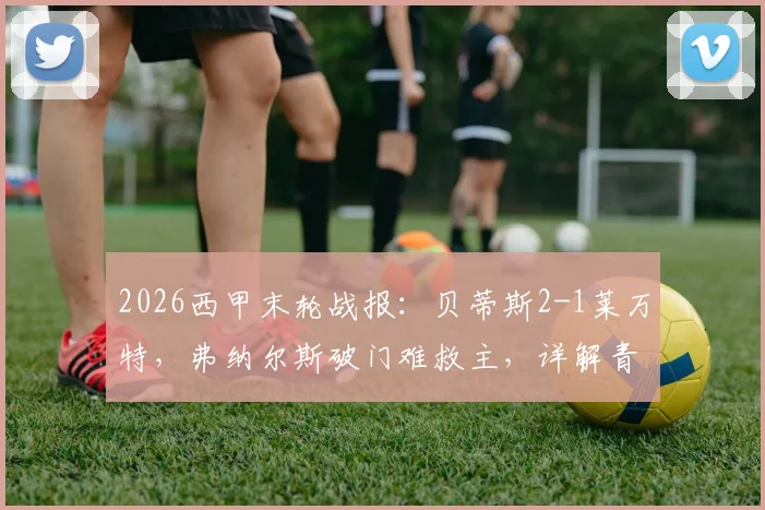 2026西甲末轮战报:贝蒂斯2-1莱万特,弗纳尔斯破门难救主,详解青蛙军团输球仍保级成功关键原因
