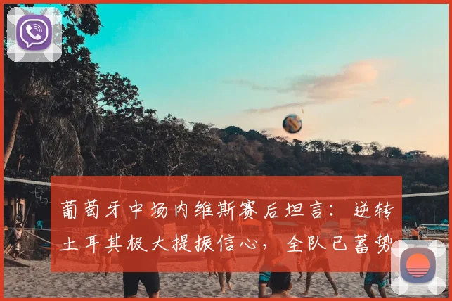 葡萄牙中场内维斯赛后坦言：逆转土耳其极大提振信心，全队已蓄势待发迎战西班牙，2026欧洲杯征程引关注