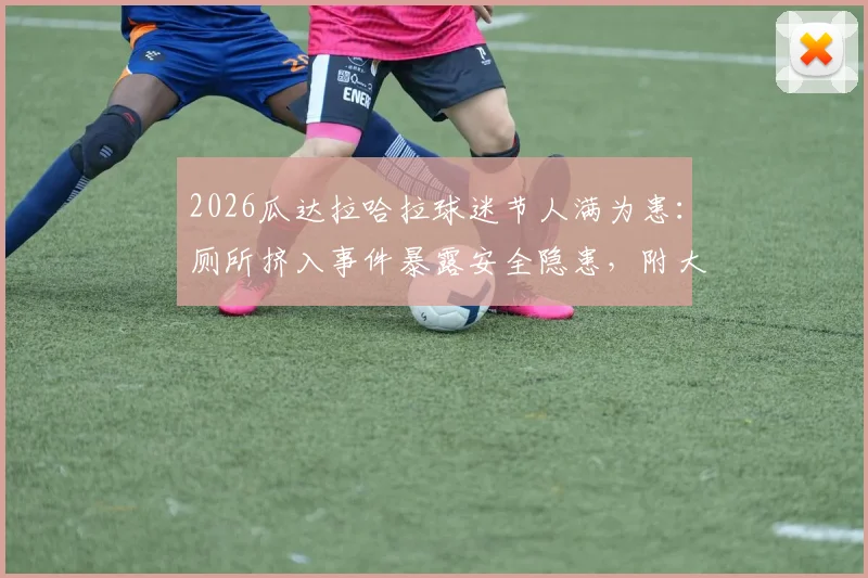 2026瓜达拉哈拉球迷节人满为患:厕所挤入事件暴露安全隐患,附大型活动安全观赛指南