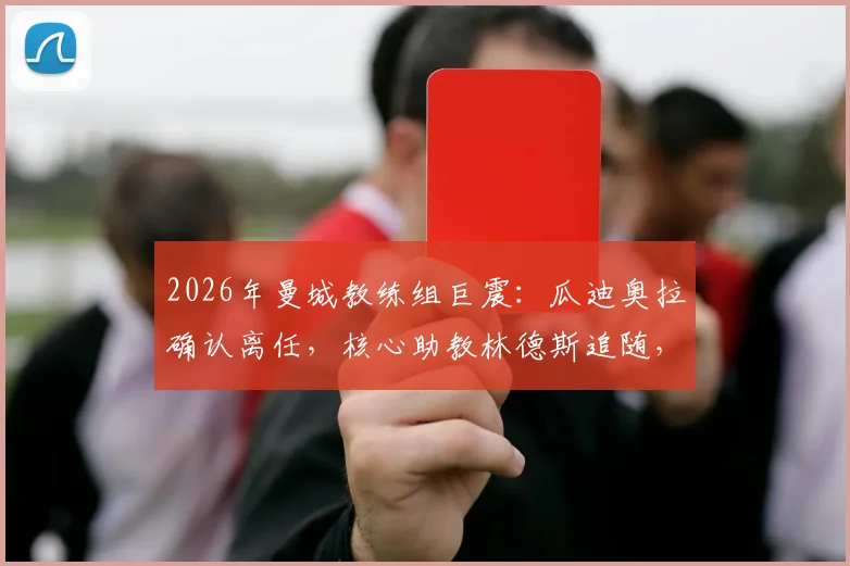 2026年曼城教练组巨震：瓜迪奥拉确认离任，核心助教林德斯追随，球队未来战术体系与继任者猜想