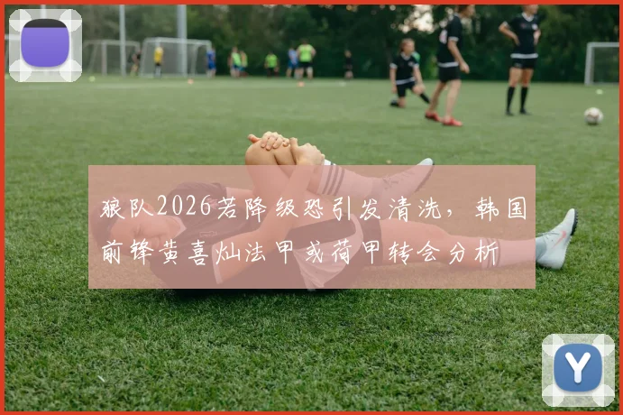 狼队2026若降级恐引发清洗,韩国前锋黄喜灿法甲或荷甲转会分析
