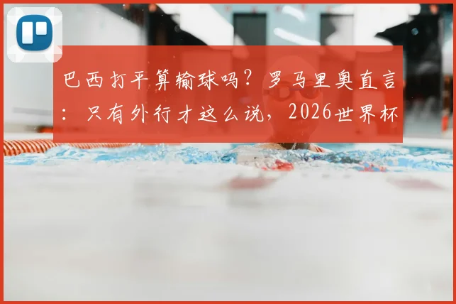 巴西打平算输球吗?罗马里奥直言:只有外行才这么说,2026世界杯前景深度剖析