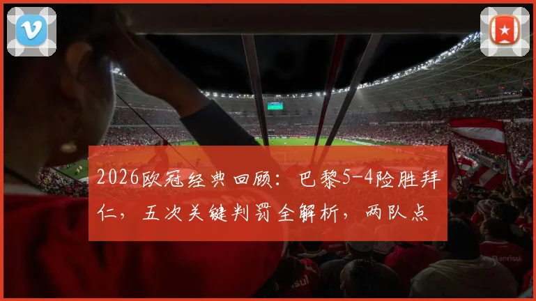 2026欧冠经典回顾:巴黎5-4险胜拜仁,五次关键判罚全解析,两队点球依据深度复盘