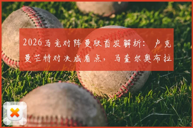 2026马竞对阵曼联首发解析：卢克曼芒特对决成看点，马奎尔奥布拉克数据比拼