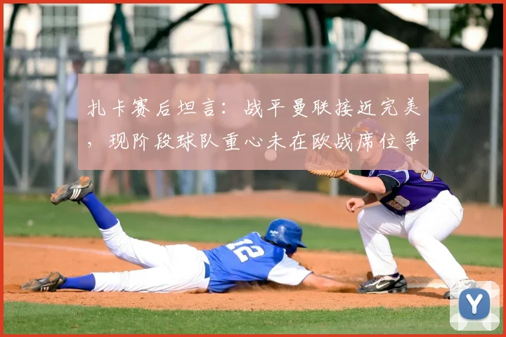扎卡赛后坦言：战平曼联接近完美，现阶段球队重心未在欧战席位争夺