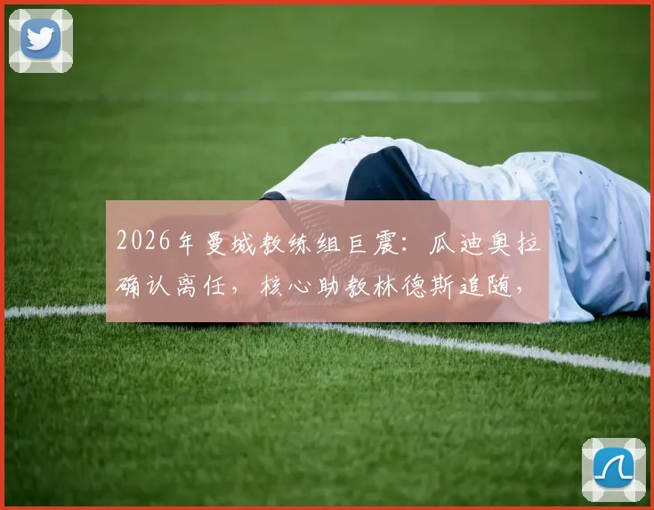 2026年曼城教练组巨震：瓜迪奥拉确认离任，核心助教林德斯追随，球队未来战术体系与继任者猜想