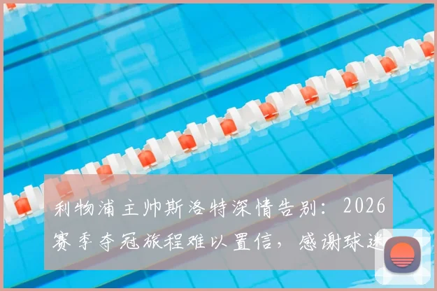利物浦主帅斯洛特深情告别：2026赛季夺冠旅程难以置信，感谢球迷与俱乐部