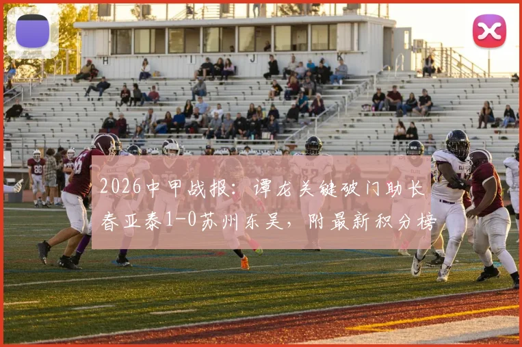 2026中甲战报：谭龙关键破门助长春亚泰1-0苏州东吴，附最新积分榜与冲超形势解读
