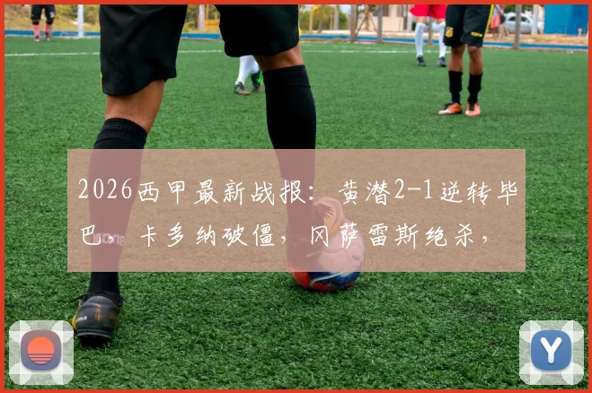 2026西甲最新战报：黄潜2-1逆转毕巴，卡多纳破僵，冈萨雷斯绝杀，赛后积分榜有变