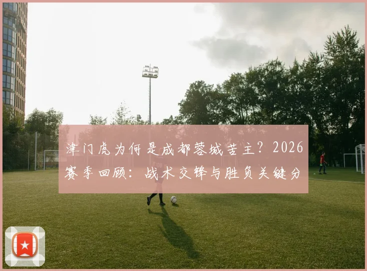 津门虎为何是成都蓉城苦主?2026赛季回顾:战术交锋与胜负关键分析