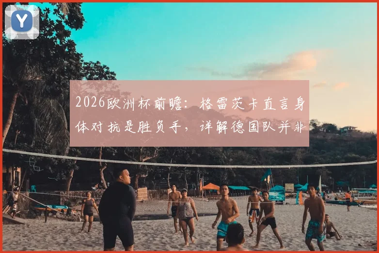 2026欧洲杯前瞻：格雷茨卡直言身体对抗是胜负手，详解德国队并非头号热门背后的竞技逻辑