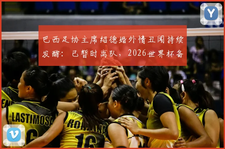 巴西足协主席绍德婚外情丑闻持续发酵：已暂时离队，2026世界杯备战或受影响，涉事人员及后续处理引关注