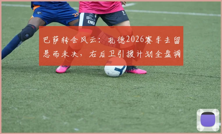 巴萨转会风云：孔德2026赛季去留悬而未决，右后卫引援计划全盘调整