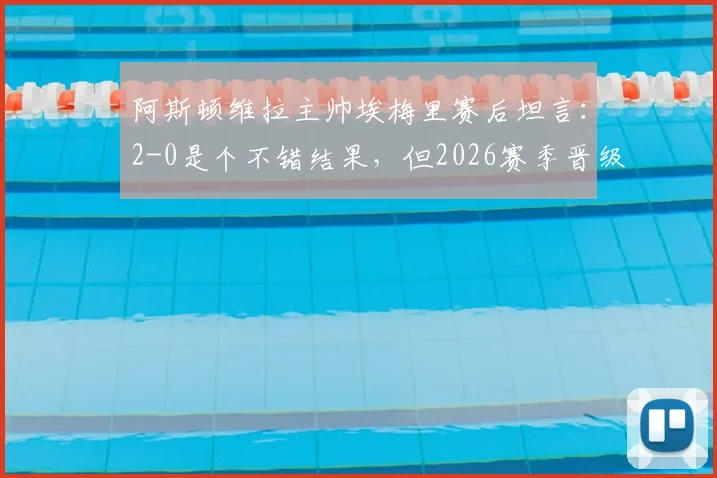 阿斯顿维拉主帅埃梅里赛后坦言：2-0是个不错结果，但2026赛季晋级之路仍未结束