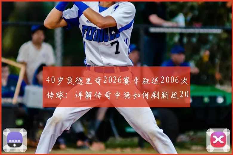 40岁莫德里奇2026赛季狂送2006次传球：详解传奇中场如何刷新近20年五大联赛纪录，并剖析其竞技状态保持秘诀