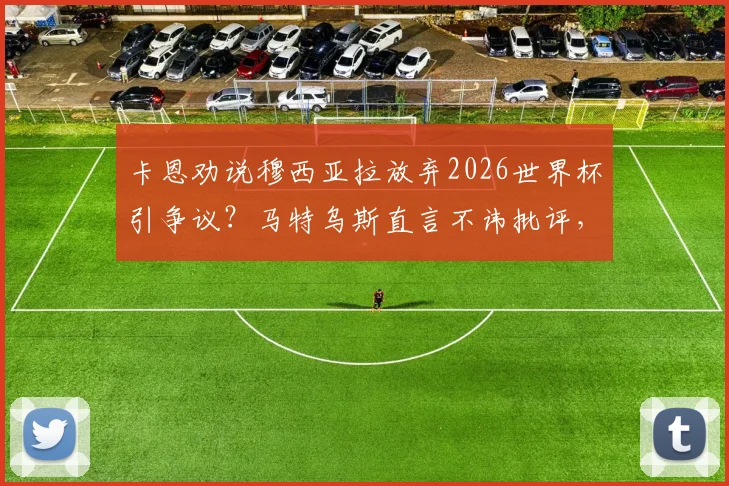 卡恩劝说穆西亚拉放弃2026世界杯引争议？马特乌斯直言不讳批评，事件背后缘由深度探讨
