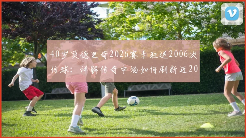 40岁莫德里奇2026赛季狂送2006次传球:详解传奇中场如何刷新近20年五大联赛纪录,并剖析其竞技状态保持秘诀