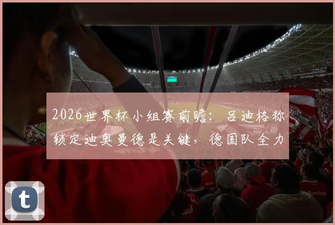 2026世界杯小组赛前瞻:吕迪格称锁定迪奥曼德是关键,德国队全力争胜出线