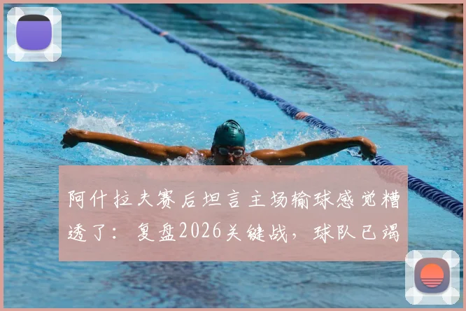阿什拉夫赛后坦言主场输球感觉糟透了：复盘2026关键战，球队已竭尽所能却难挽败局