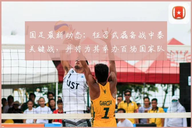 国足最新动态：征召武磊备战中泰关键战，并将为其举办百场国家队纪念仪式，2026世界杯征程开启