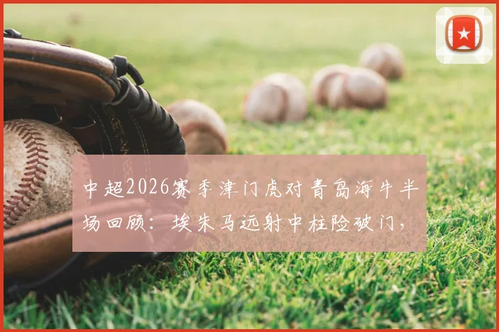 中超2026赛季津门虎对青岛海牛半场回顾：埃朱马远射中柱险破门，战术对抗激烈互交白卷