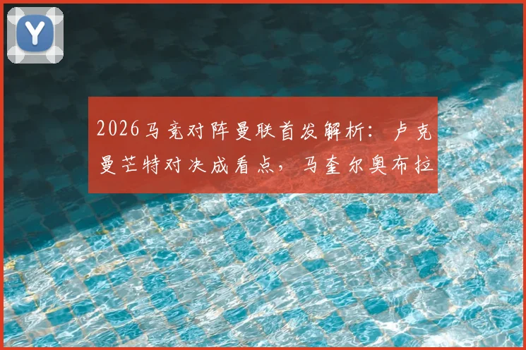 2026马竞对阵曼联首发解析：卢克曼芒特对决成看点，马奎尔奥布拉克数据比拼