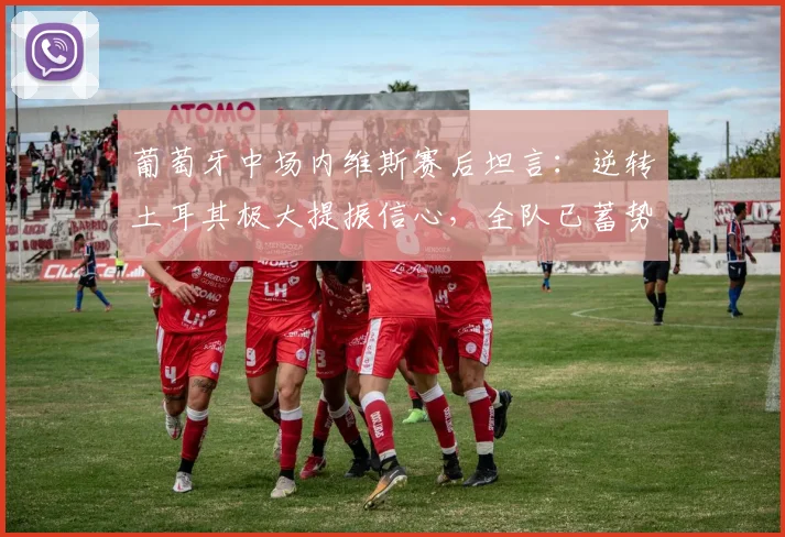 葡萄牙中场内维斯赛后坦言:逆转土耳其极大提振信心,全队已蓄势待发迎战西班牙,2026欧洲杯征程引关注