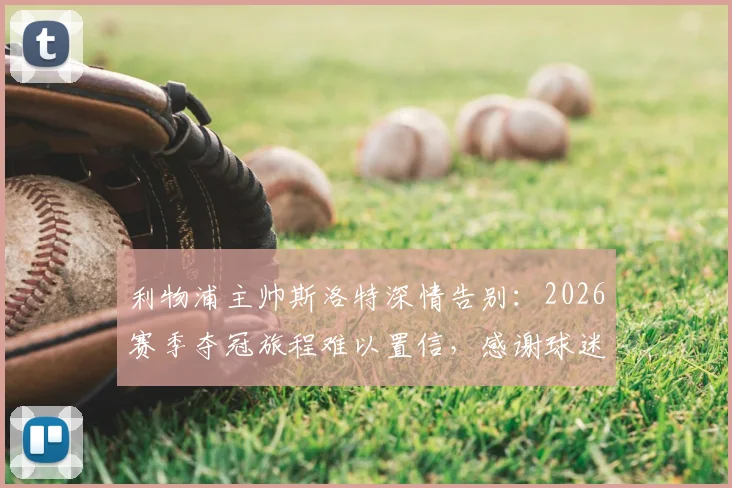 利物浦主帅斯洛特深情告别:2026赛季夺冠旅程难以置信,感谢球迷与俱乐部