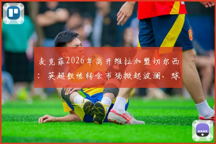 麦克菲2026年离开维拉加盟切尔西:英超教练转会市场掀起波澜,球队新赛季布局解读