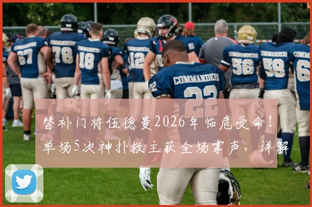 替补门将伍德曼2026年临危受命！单场5次神扑救主获全场掌声，详解其关键表现与未来前景