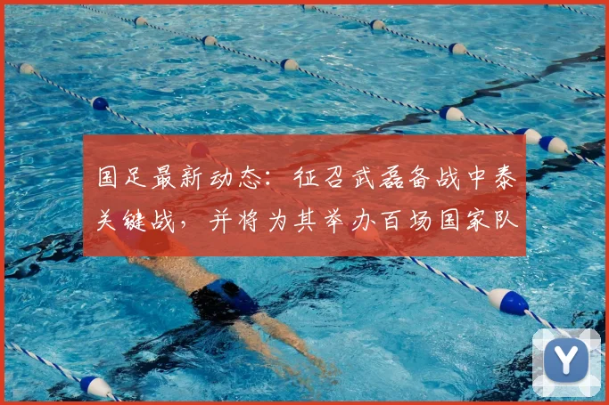 国足最新动态：征召武磊备战中泰关键战，并将为其举办百场国家队纪念仪式，2026世界杯征程开启