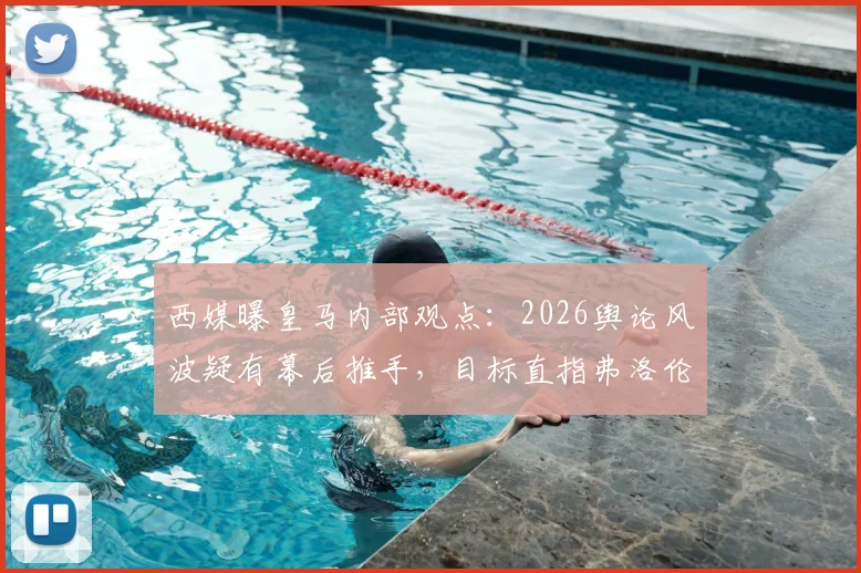 西媒曝皇马内部观点：2026舆论风波疑有幕后推手，目标直指弗洛伦蒂诺主席地位