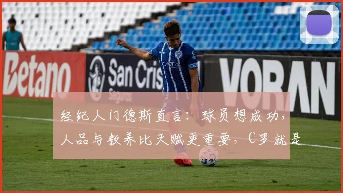 经纪人门德斯直言:球员想成功,人品与教养比天赋更重要,C罗就是最好的证明案例(附2026最新解读)