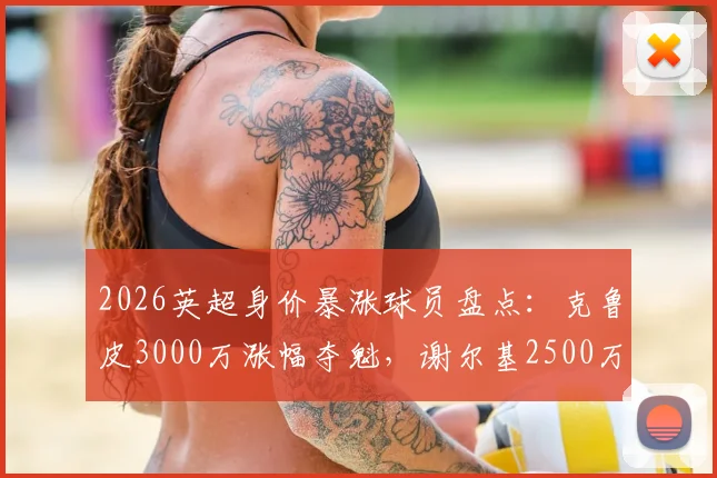2026英超身价暴涨球员盘点：克鲁皮3000万涨幅夺魁，谢尔基2500万紧随其后