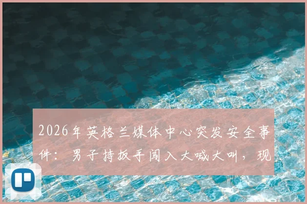 2026年英格兰媒体中心突发安全事件：男子持扳手闯入大喊大叫，现场记者亲述惊险瞬间与赛事安保深度拷问