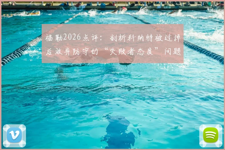 福勒2026点评:剖析科纳特被过掉后放弃防守的“失败者态度”问题与深层原因