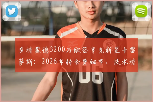 多特蒙德3200万欧签亨克新星卡雷萨斯：2026年转会费细节、技术特点及对多特阵容影响分析